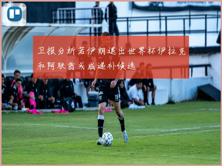 卫报分析若伊朗退出世界杯伊拉克和阿联酋或成递补候选