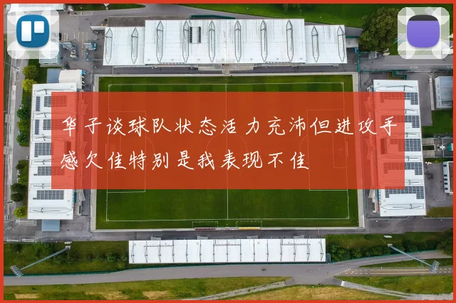 华子谈球队状态活力充沛但进攻手感欠佳特别是我表现不佳