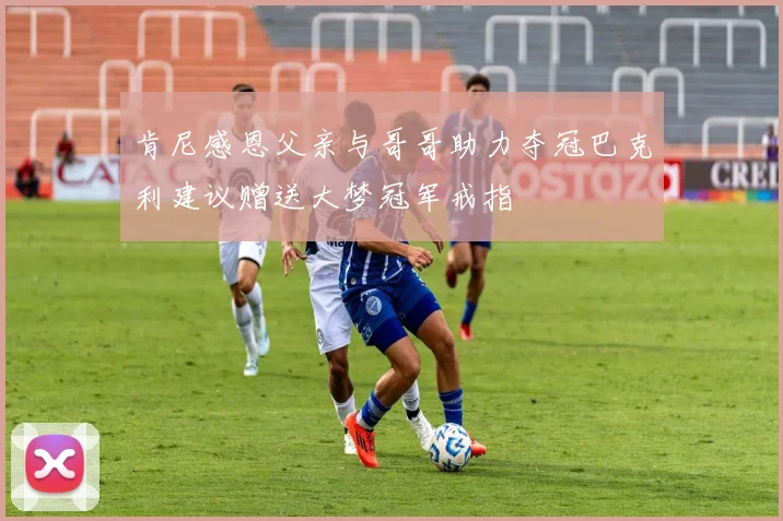 肯尼感恩父亲与哥哥助力夺冠巴克利建议赠送大梦冠军戒指