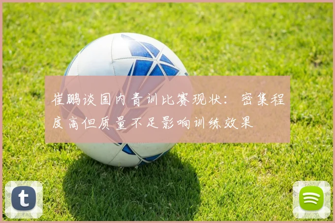 崔鹏谈国内青训比赛现状：密集程度高但质量不足影响训练效果