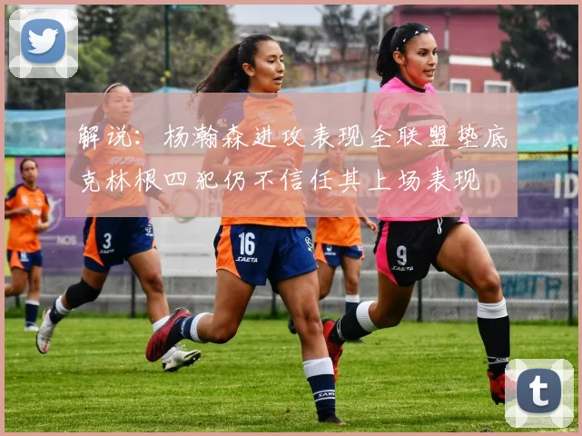 解说：杨瀚森进攻表现全联盟垫底克林根四犯仍不信任其上场表现
