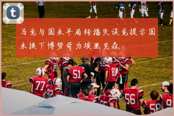 马竞与国米平局转播失误竟提示国米换下博努奇为埃里克森