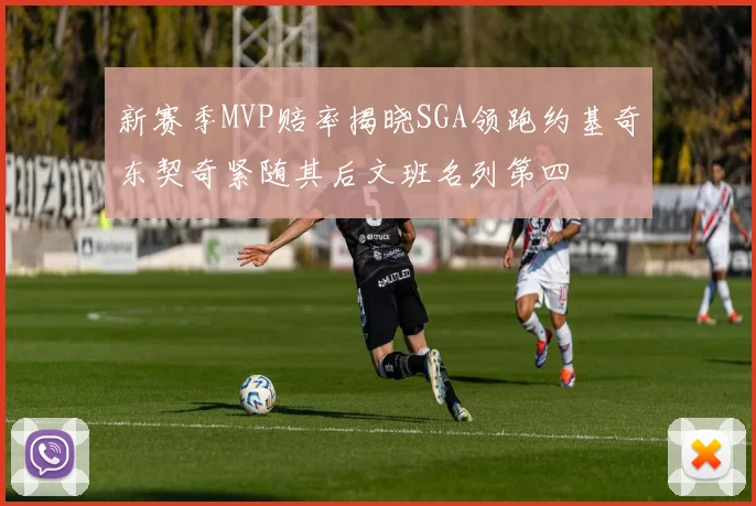 新赛季MVP赔率揭晓SGA领跑约基奇东契奇紧随其后文班名列第四