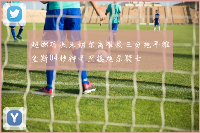 超燃对决米切尔高难度三分绝平维金斯04秒神奇空接绝杀骑士