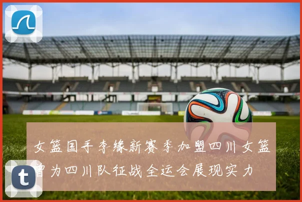 女篮国手李缘新赛季加盟四川女篮曾为四川队征战全运会展现实力