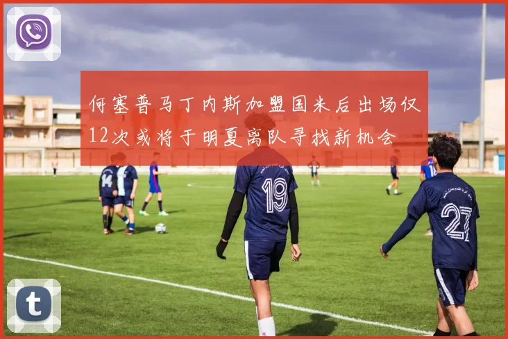 何塞普马丁内斯加盟国米后出场仅12次或将于明夏离队寻找新机会