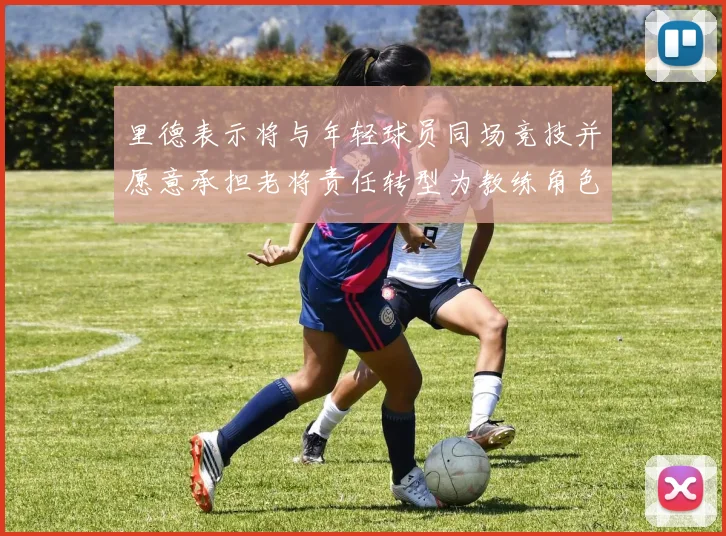 里德表示将与年轻球员同场竞技并愿意承担老将责任转型为教练角色