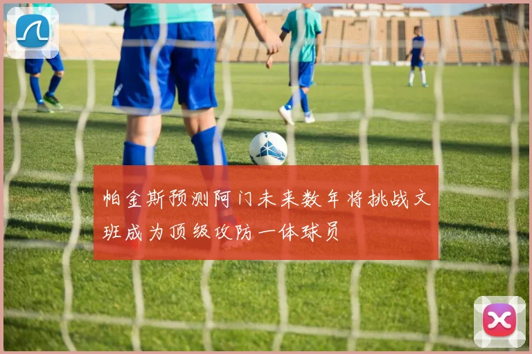 帕金斯预测阿门未来数年将挑战文班成为顶级攻防一体球员
