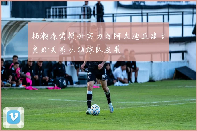 杨瀚森需提升实力与阿夫迪亚建立良好关系以助球队发展
