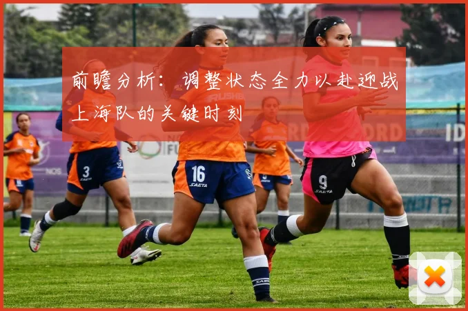 前瞻分析：调整状态全力以赴迎战上海队的关键时刻