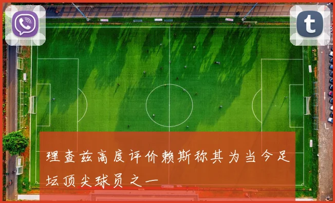 理查兹高度评价赖斯称其为当今足坛顶尖球员之一