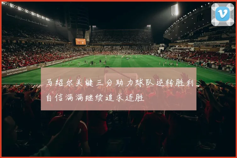 马绍尔关键三分助力球队逆转胜利自信满满继续追求连胜