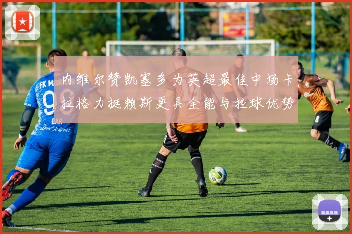 内维尔赞凯塞多为英超最佳中场卡拉格力挺赖斯更具全能与控球优势