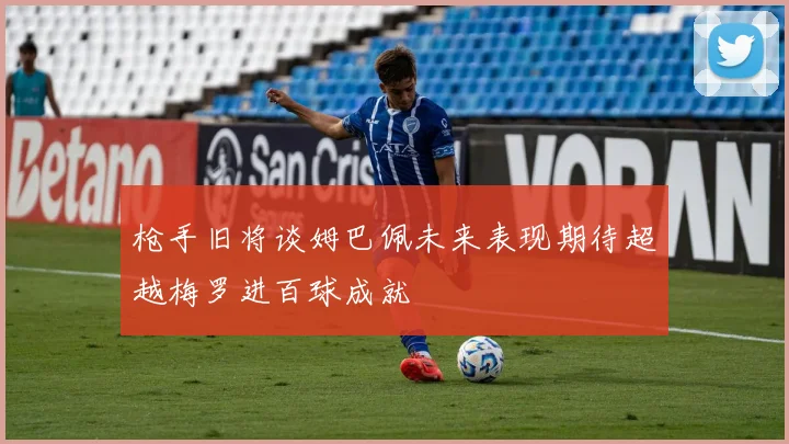 枪手旧将谈姆巴佩未来表现期待超越梅罗进百球成就