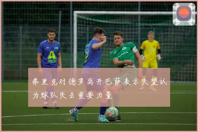 弗里克对德罗离开巴萨表示失望认为球队失去重要力量