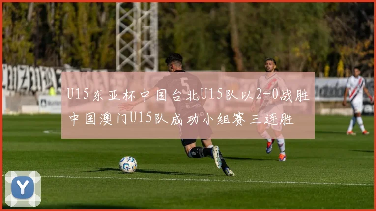 U15东亚杯中国台北U15队以2-0战胜中国澳门U15队成功小组赛三连胜