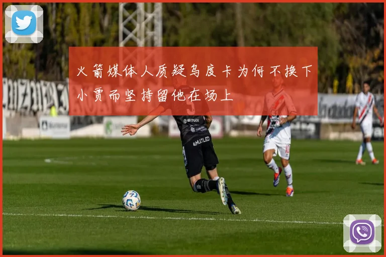 火箭媒体人质疑乌度卡为何不换下小贾而坚持留他在场上