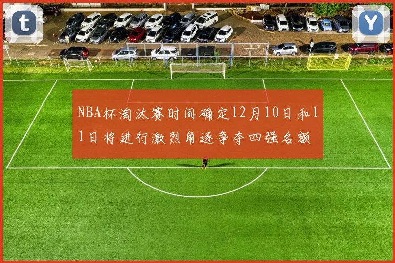 NBA杯淘汰赛时间确定12月10日和11日将进行激烈角逐争夺四强名额