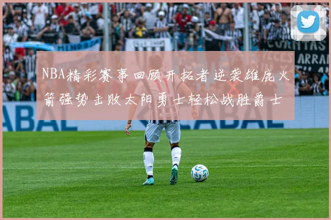NBA精彩赛事回顾开拓者逆袭雄鹿火箭强势击败太阳勇士轻松战胜爵士