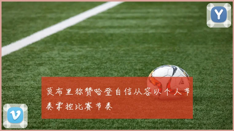 莫布里称赞哈登自信从容以个人节奏掌控比赛节奏