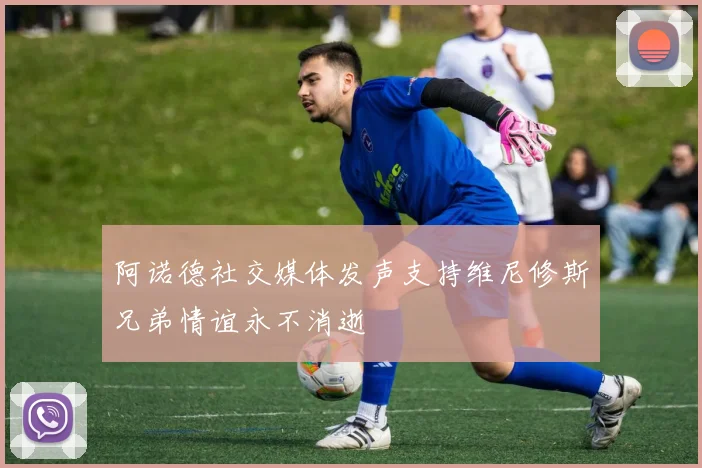 阿诺德社交媒体发声支持维尼修斯兄弟情谊永不消逝