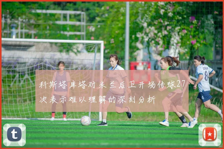 科斯塔库塔对米兰后卫开场传球27次表示难以理解的深刻分析