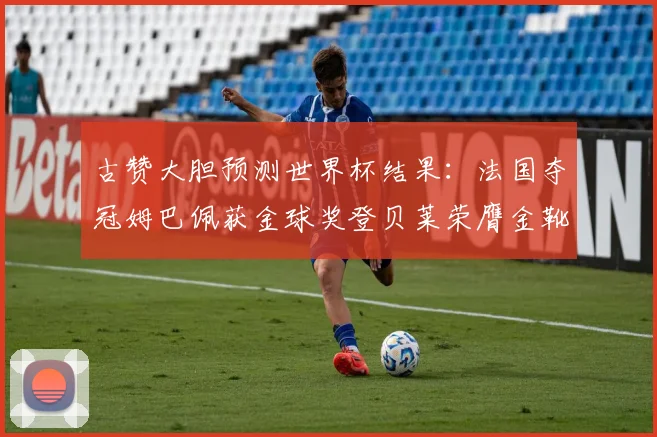 古赞大胆预测世界杯结果：法国夺冠姆巴佩获金球奖登贝莱荣膺金靴奖