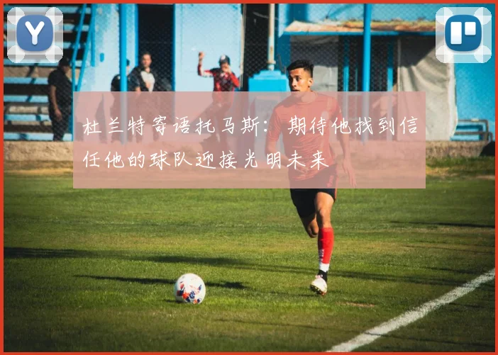 杜兰特寄语托马斯：期待他找到信任他的球队迎接光明未来