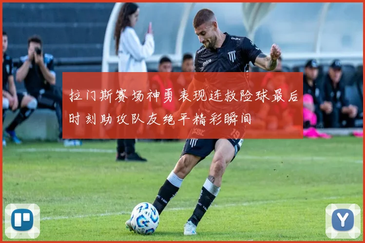 拉门斯赛场神勇表现连救险球最后时刻助攻队友绝平精彩瞬间