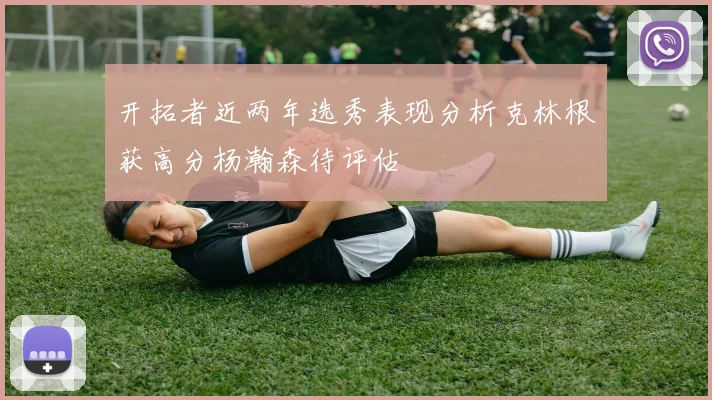 开拓者近两年选秀表现分析克林根获高分杨瀚森待评估