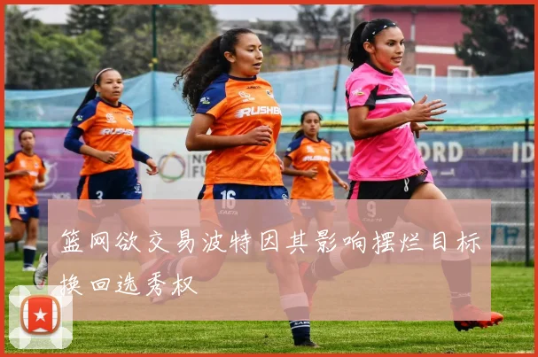 篮网欲交易波特因其影响摆烂目标换回选秀权