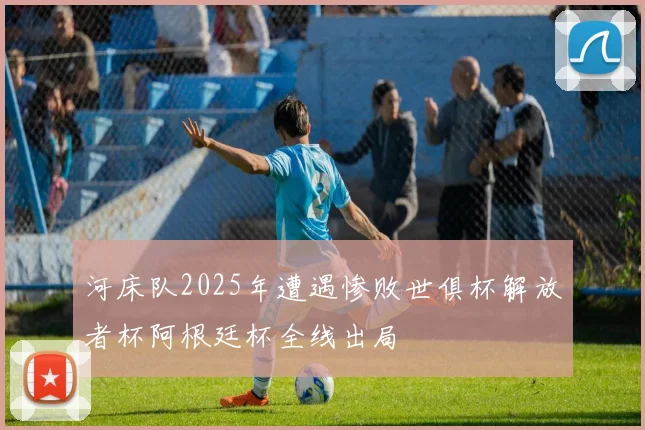河床队2025年遭遇惨败世俱杯解放者杯阿根廷杯全线出局