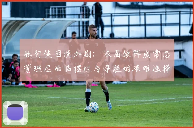 独行侠困境加剧：浓眉缺阵成常态管理层面临摆烂与争胜的艰难选择