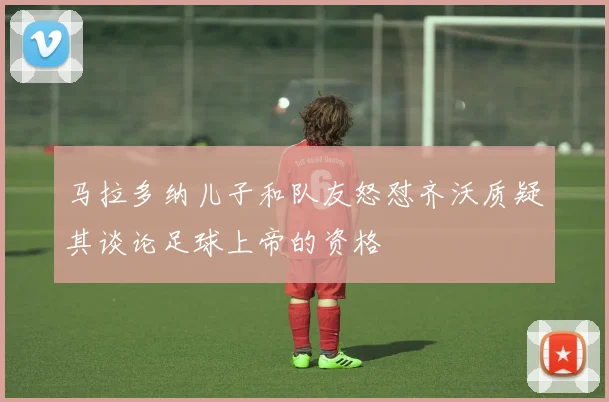 马拉多纳儿子和队友怒怼齐沃质疑其谈论足球上帝的资格