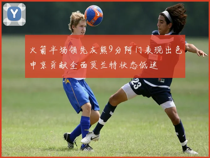火箭半场领先灰熊9分阿门表现出色申京贡献全面莫兰特状态低迷