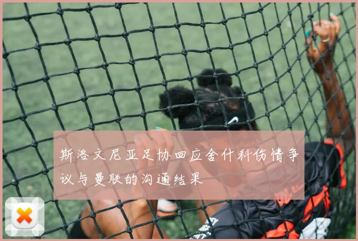 斯洛文尼亚足协回应舍什科伤情争议与曼联的沟通结果
