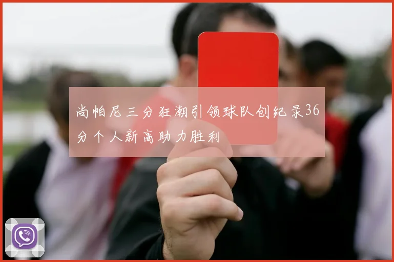 尚帕尼三分狂潮引领球队创纪录36分个人新高助力胜利