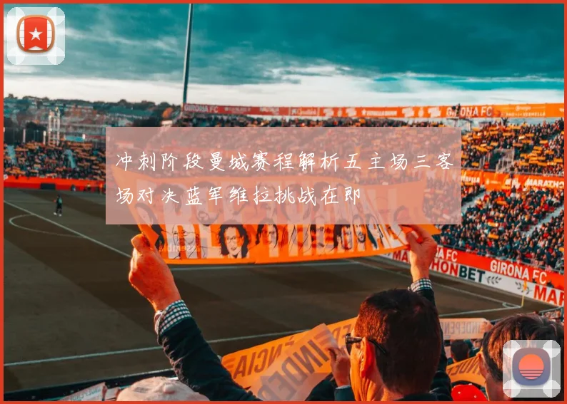 冲刺阶段曼城赛程解析五主场三客场对决蓝军维拉挑战在即